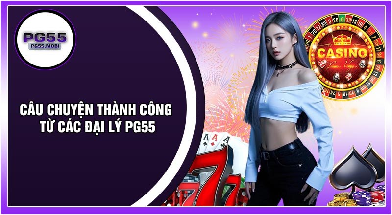 Câu Chuyện Thành Công Từ Các Đại Lý PG55