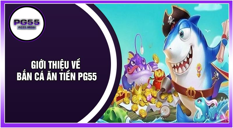 Giới Thiệu Về Bắn Cá Ăn Tiền PG55