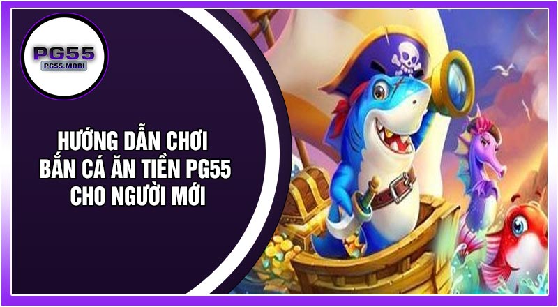Hướng Dẫn Chơi Bắn Cá Ăn Tiền PG55 Cho Người Mới