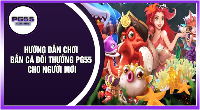 Hướng Dẫn Chơi Bắn Cá Đổi Thưởng PG55 Cho Người Mới