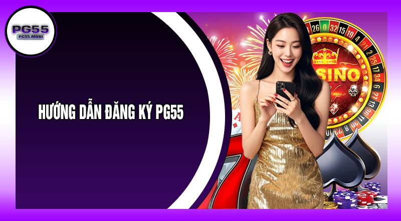 Hướng Dẫn Đăng Ký PG55 Siêu Dễ Chỉ Trong 1 Phút