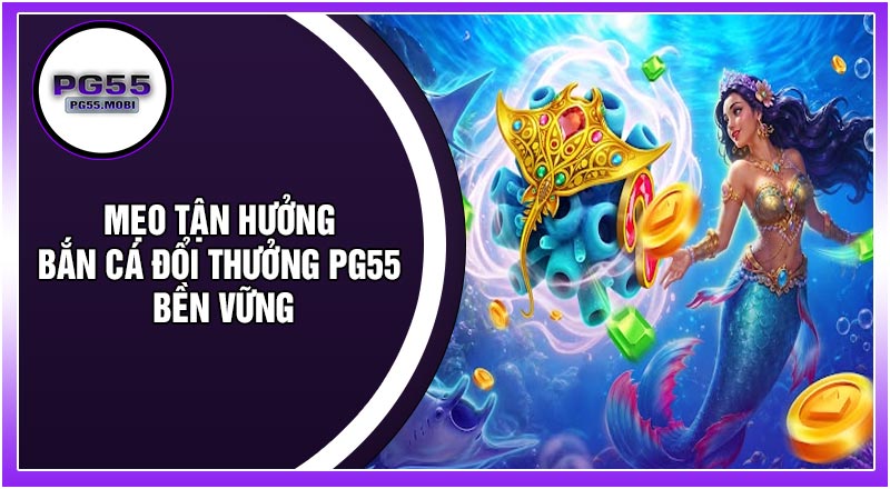 Mẹo Tận Hưởng Bắn Cá Đổi Thưởng PG55 Bền Vững