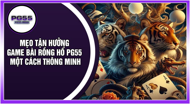 Mẹo Tận Hưởng Game Bài Rồng Hổ PG55 Một Cách Thông Minh