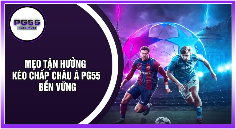 Mẹo Tận Hưởng Kèo Chấp Châu Á PG 55 Bền Vững
